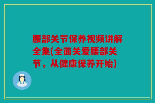 腰部关节保养视频讲解全集(全面关爱腰部关节,从健康保养开始) 腰部关节保养视频讲解全集(全面关爱腰部关节,从健康保养开始)