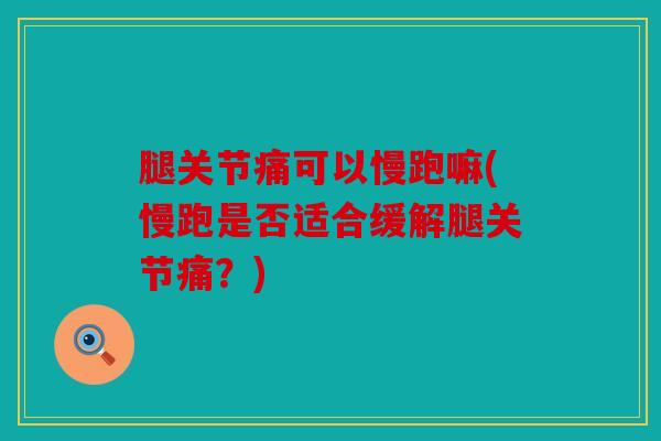 腿关节痛可以慢跑嘛(慢跑是否适合缓解腿关节痛?) 腿关节痛可以慢跑嘛(慢跑是否适合缓解腿关节痛?)
