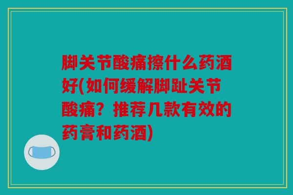 脚关节酸痛擦什么药酒好(如何缓解脚趾关节酸痛？推荐几款有效的药膏和药酒)