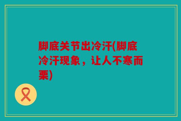 脚底关节出冷汗(脚底冷汗现象,让人不寒而栗) 脚底关节出冷汗(脚底冷汗现象,让人不寒而栗)