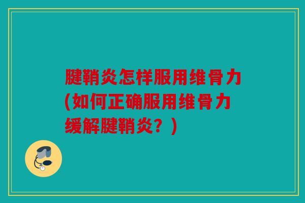 腱鞘炎怎样服用维骨力(如何正确服用维骨力缓解腱鞘炎?) 腱鞘炎怎样服用维骨力(如何正确服用维骨力缓解腱鞘炎?)