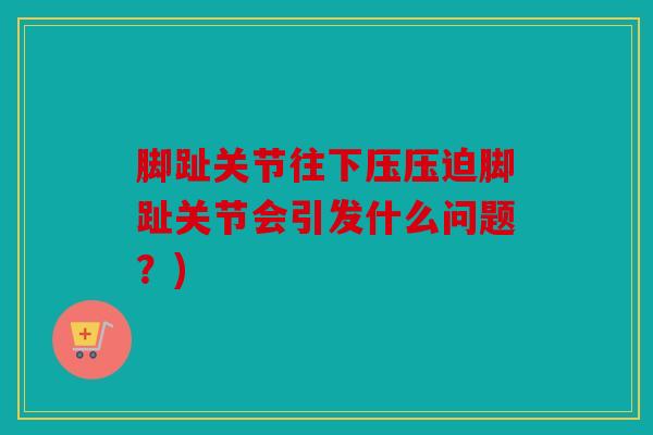 脚趾关节往下压压迫脚趾关节会引发什么问题?) 脚趾关节往下压压迫脚趾关节会引发什么问题?)