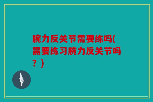 腕力反关节需要练吗(需要练习腕力反关节吗？)