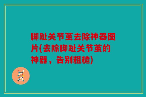 脚趾关节茧去除神器图片(去除脚趾关节茧的神器，告别粗糙)