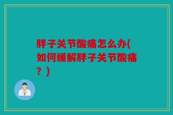 胖子关节酸痛怎么办(如何缓解胖子关节酸痛？)