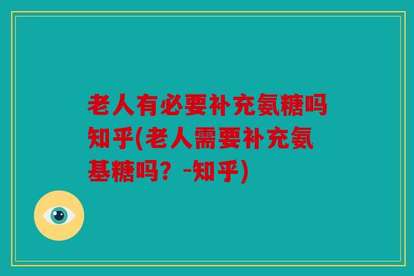 老人有必要补充氨糖吗知乎(老人需要补充氨基糖吗？-知乎)