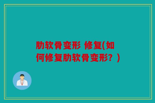 肋软骨变形 修复(如何修复肋软骨变形?) 肋软骨变形 修复(如何修复肋软骨变形?)