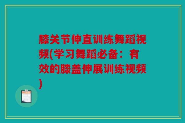 膝关节伸直训练舞蹈视频(学习舞蹈必备：有效的膝盖伸展训练视频)