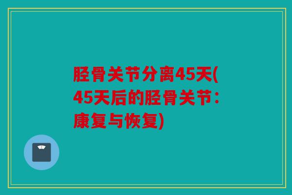 胫骨关节分离45天(45天后的胫骨关节：康复与恢复)