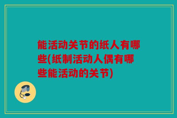 能活动关节的纸人有哪些(纸制活动人偶有哪些能活动的关节) 能活动关节的纸人有哪些(纸制活动人偶有哪些能活动的关节)