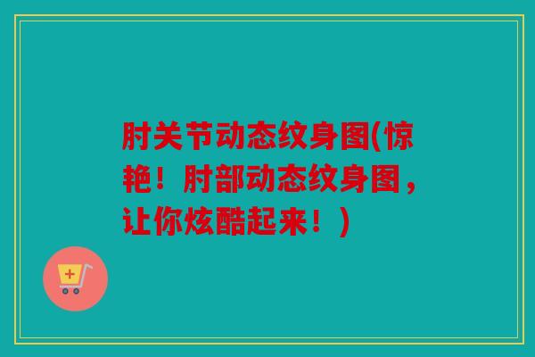 肘关节动态纹身图(惊艳！肘部动态纹身图，让你炫酷起来！)