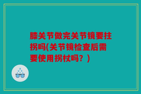 膝关节做完关节镜要拄拐吗(关节镜检查后需要使用拐杖吗?) 膝关节做完关节镜要拄拐吗(关节镜检查后需要使用拐杖吗?)