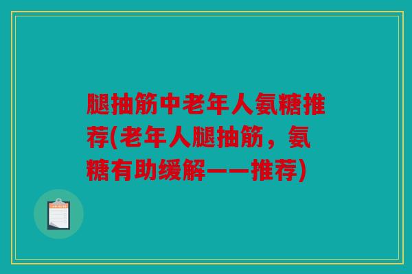 腿抽筋中老年人氨糖推荐(老年人腿抽筋,氨糖有助缓解——推荐) 腿抽筋中老年人氨糖推荐(老年人腿抽筋,氨糖有助缓解——推荐)