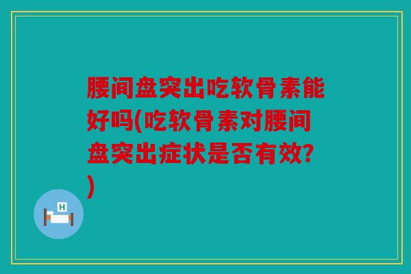 腰间盘突出吃软骨素能好吗(吃软骨素对腰间盘突出症状是否有效?) 腰间盘突出吃软骨素能好吗(吃软骨素对腰间盘突出症状是否有效?)