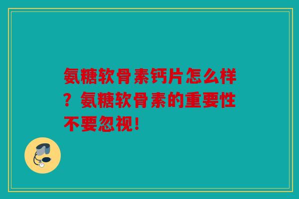氨糖软骨素钙片怎么样？氨糖软骨素的重要性不要忽视！