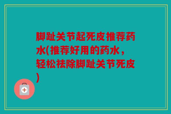 脚趾关节起死皮推荐药水(推荐好用的药水,轻松祛除脚趾关节死皮) 脚趾关节起死皮推荐药水(推荐好用的药水,轻松祛除脚趾关节死皮)