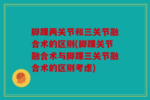 脚踝两关节和三关节融合术的区别(脚踝关节融合术与脚踝三关节融合术的区别考虑) 脚踝两关节和三关节融合术的区别(脚踝关节融合术与脚踝三关节融合术的区别考虑)