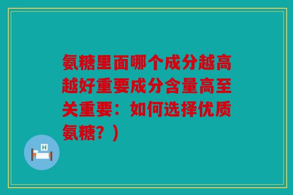 氨糖里面哪个成分越高越好重要成分含量高至关重要:如何选择优质氨糖?) 氨糖里面哪个成分越高越好重要成分含量高至关重要:如何选择优质氨糖?)