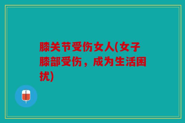 膝关节受伤女人(女子膝部受伤，成为生活困扰)