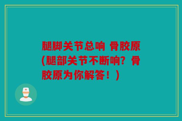 腿脚关节总响 骨胶原(腿部关节不断响？骨胶原为你解答！)