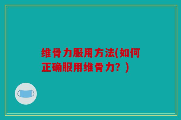 维骨力服用方法(如何正确服用维骨力？)