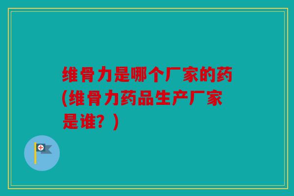维骨力是哪个厂家的药(维骨力药品生产厂家是谁?) 维骨力是哪个厂家的药(维骨力药品生产厂家是谁?)