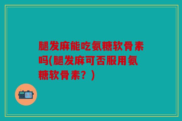腿发麻能吃氨糖软骨素吗(腿发麻可否服用氨糖软骨素?) 腿发麻能吃氨糖软骨素吗(腿发麻可否服用氨糖软骨素?)