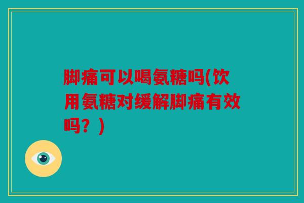 脚痛可以喝氨糖吗(饮用氨糖对缓解脚痛有效吗？)