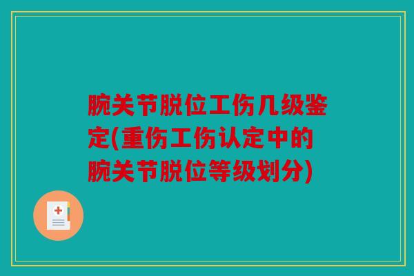 腕关节脱位工伤几级鉴定(重伤工伤认定中的腕关节脱位等级划分) 腕关节脱位工伤几级鉴定(重伤工伤认定中的腕关节脱位等级划分)