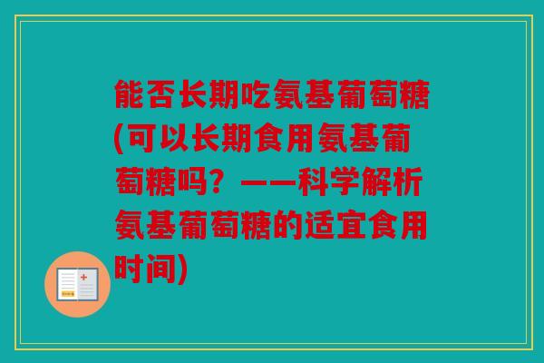 能否长期吃氨基葡萄糖(可以长期食用氨基葡萄糖吗?——科学解析氨基葡萄糖的适宜食用时间) 能否长期吃氨基葡萄糖(可以长期食用氨基葡萄糖吗?——科学解析氨基葡萄糖的适宜食用时间)