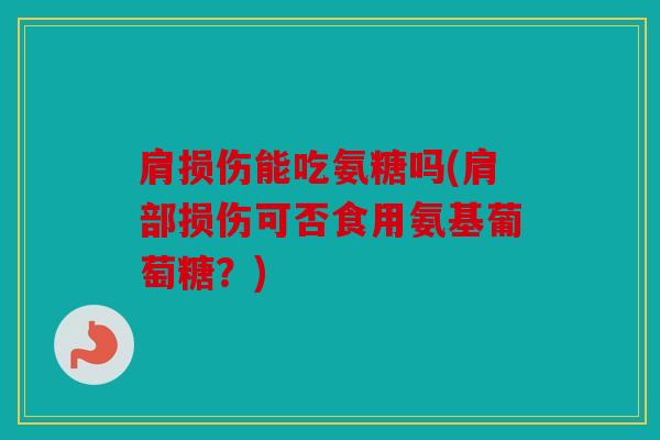 肩损伤能吃氨糖吗(肩部损伤可否食用氨基葡萄糖？)