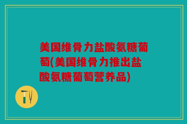 美国维骨力盐酸氨糖葡萄(美国维骨力推出盐酸氨糖葡萄营养品) 美国维骨力盐酸氨糖葡萄(美国维骨力推出盐酸氨糖葡萄营养品)