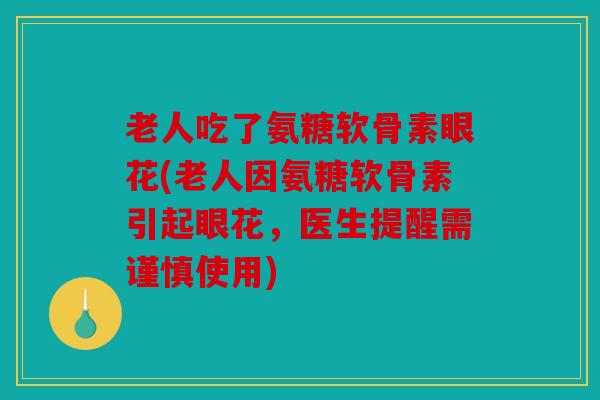 老人吃了氨糖软骨素眼花(老人因氨糖软骨素引起眼花,医生提醒需谨慎使用) 老人吃了氨糖软骨素眼花(老人因氨糖软骨素引起眼花,医生提醒需谨慎使用)
