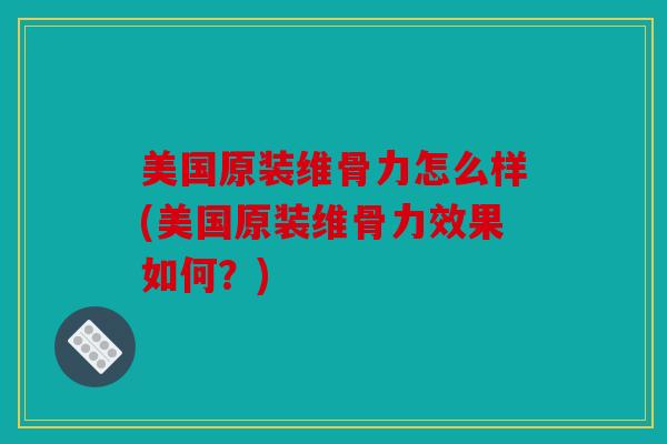 美国原装维骨力怎么样(美国原装维骨力效果如何?) 美国原装维骨力怎么样(美国原装维骨力效果如何?)