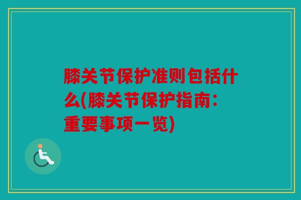 膝关节保护准则包括什么(膝关节保护指南:重要事项一览) 膝关节保护准则包括什么(膝关节保护指南:重要事项一览)