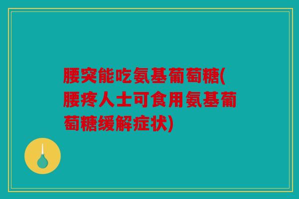 腰突能吃氨基葡萄糖(腰疼人士可食用氨基葡萄糖缓解症状) 腰突能吃氨基葡萄糖(腰疼人士可食用氨基葡萄糖缓解症状)