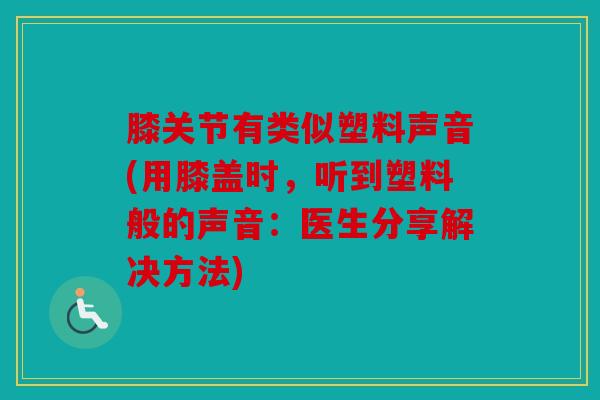 膝关节有类似塑料声音(用膝盖时,听到塑料般的声音:医生分享解决方法) 膝关节有类似塑料声音(用膝盖时,听到塑料般的声音:医生分享解决方法)