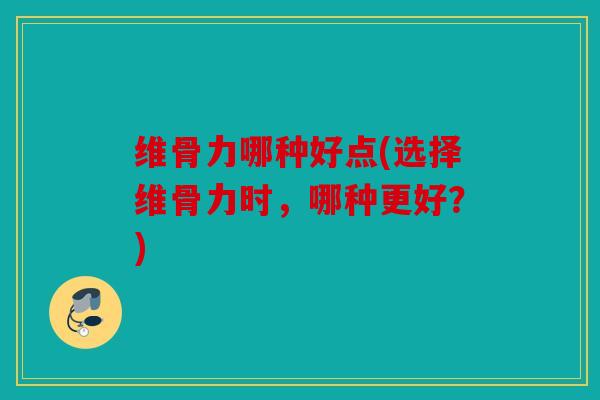 维骨力哪种好点(选择维骨力时,哪种更好?) 维骨力哪种好点(选择维骨力时,哪种更好?)