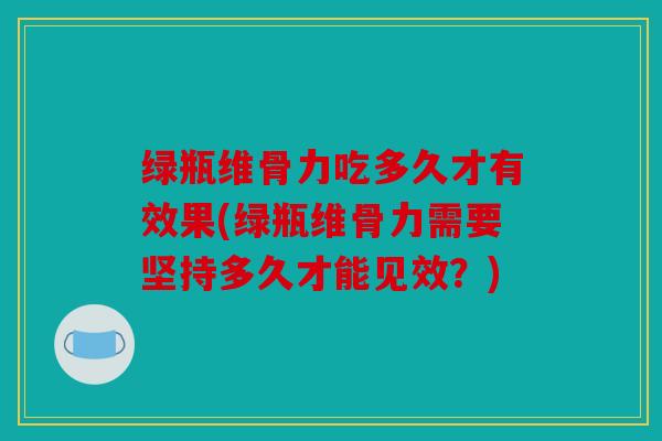 绿瓶维骨力吃多久才有效果(绿瓶维骨力需要坚持多久才能见效?) 绿瓶维骨力吃多久才有效果(绿瓶维骨力需要坚持多久才能见效?)