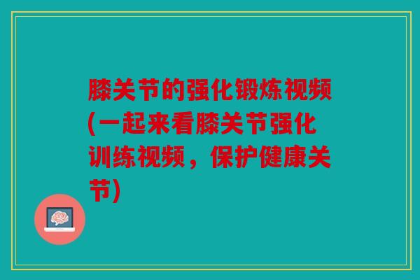 膝关节的强化锻炼视频(一起来看膝关节强化训练视频,保护健康关节) 膝关节的强化锻炼视频(一起来看膝关节强化训练视频,保护健康关节)