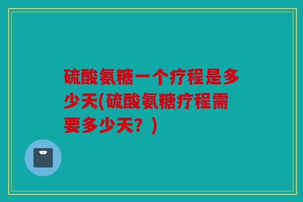 硫酸氨糖一个疗程是多少天(硫酸氨糖疗程需要多少天?) 硫酸氨糖一个疗程是多少天(硫酸氨糖疗程需要多少天?)