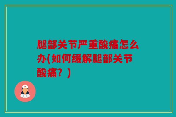 腿部关节严重酸痛怎么办(如何缓解腿部关节酸痛?) 腿部关节严重酸痛怎么办(如何缓解腿部关节酸痛?)