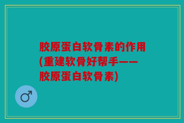 胶原蛋白软骨素的作用(重建软骨好帮手——胶原蛋白软骨素)