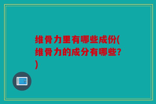 维骨力里有哪些成份(维骨力的成分有哪些?) 维骨力里有哪些成份(维骨力的成分有哪些?)