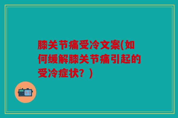 膝关节痛受冷文案(如何缓解膝关节痛引起的受冷症状?) 膝关节痛受冷文案(如何缓解膝关节痛引起的受冷症状?)
