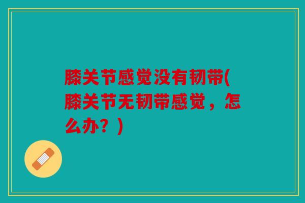 膝关节感觉没有韧带(膝关节无韧带感觉，怎么办？)