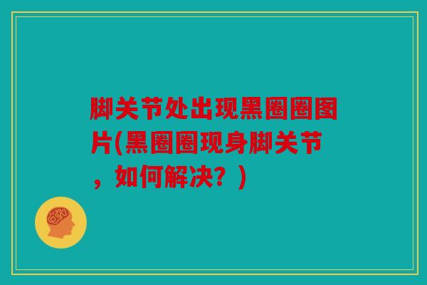 脚关节处出现黑圈圈图片(黑圈圈现身脚关节,如何解决?) 脚关节处出现黑圈圈图片(黑圈圈现身脚关节,如何解决?)