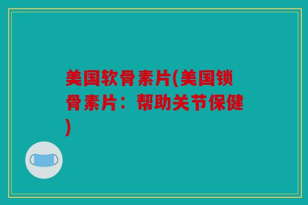 美国软骨素片(美国锁骨素片:帮助关节保健) 美国软骨素片(美国锁骨素片:帮助关节保健)