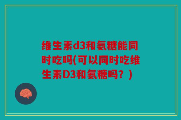 维生素d3和氨糖能同时吃吗(可以同时吃维生素D3和氨糖吗？)