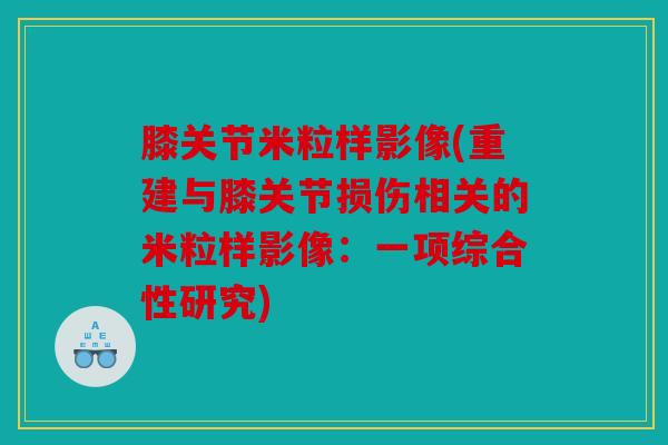 膝关节米粒样影像(重建与膝关节损伤相关的米粒样影像:一项综合性研究) 膝关节米粒样影像(重建与膝关节损伤相关的米粒样影像:一项综合性研究)